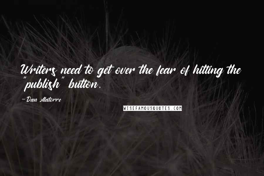 Dan Alatorre Quotes: Writers need to get over the fear of hitting the "publish" button.