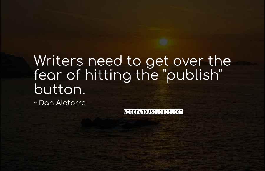 Dan Alatorre Quotes: Writers need to get over the fear of hitting the "publish" button.