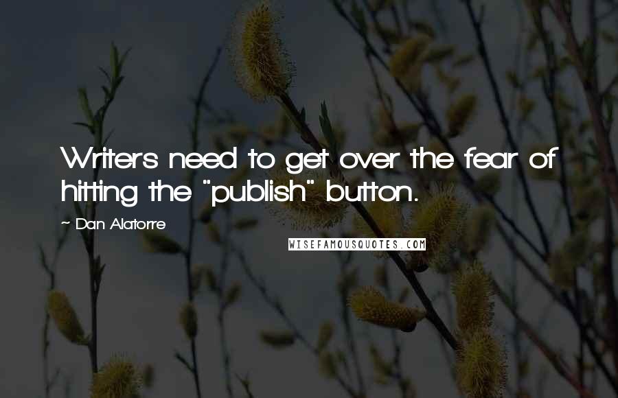Dan Alatorre Quotes: Writers need to get over the fear of hitting the "publish" button.