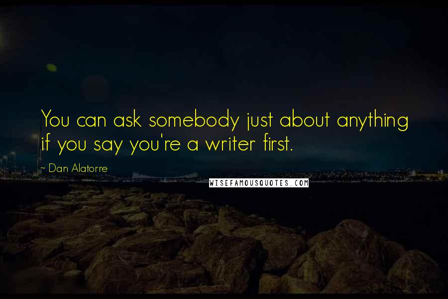 Dan Alatorre Quotes: You can ask somebody just about anything if you say you're a writer first.