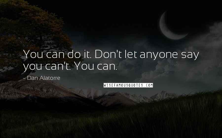 Dan Alatorre Quotes: You can do it. Don't let anyone say you can't. You can.