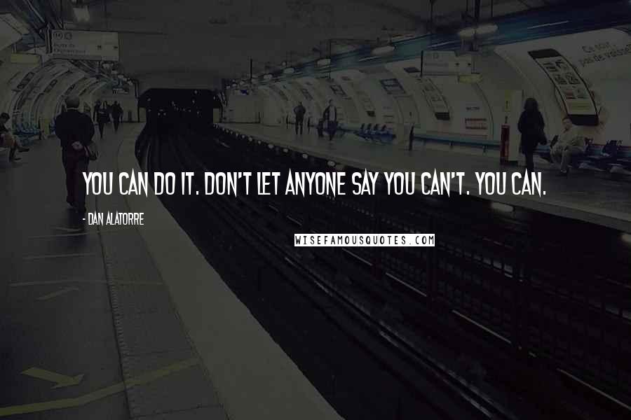 Dan Alatorre Quotes: You can do it. Don't let anyone say you can't. You can.