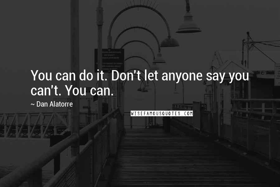 Dan Alatorre Quotes: You can do it. Don't let anyone say you can't. You can.