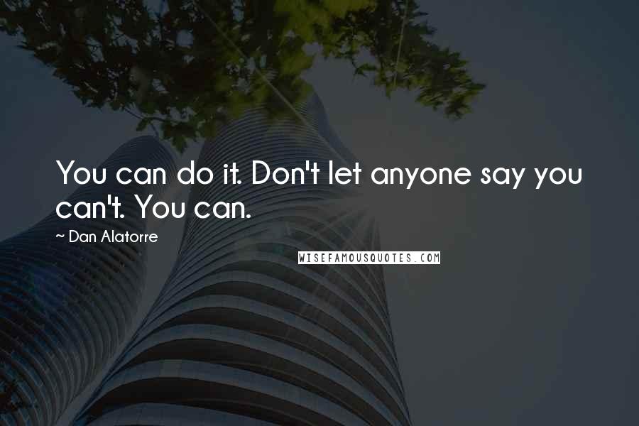 Dan Alatorre Quotes: You can do it. Don't let anyone say you can't. You can.