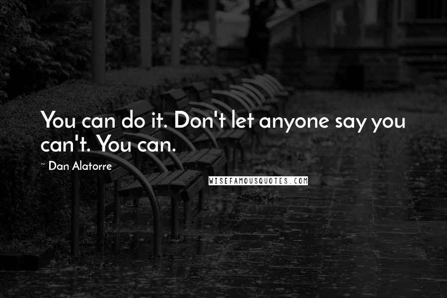 Dan Alatorre Quotes: You can do it. Don't let anyone say you can't. You can.