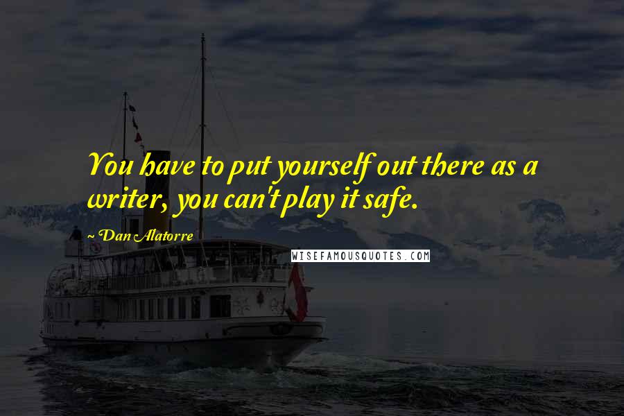 Dan Alatorre Quotes: You have to put yourself out there as a writer, you can't play it safe.