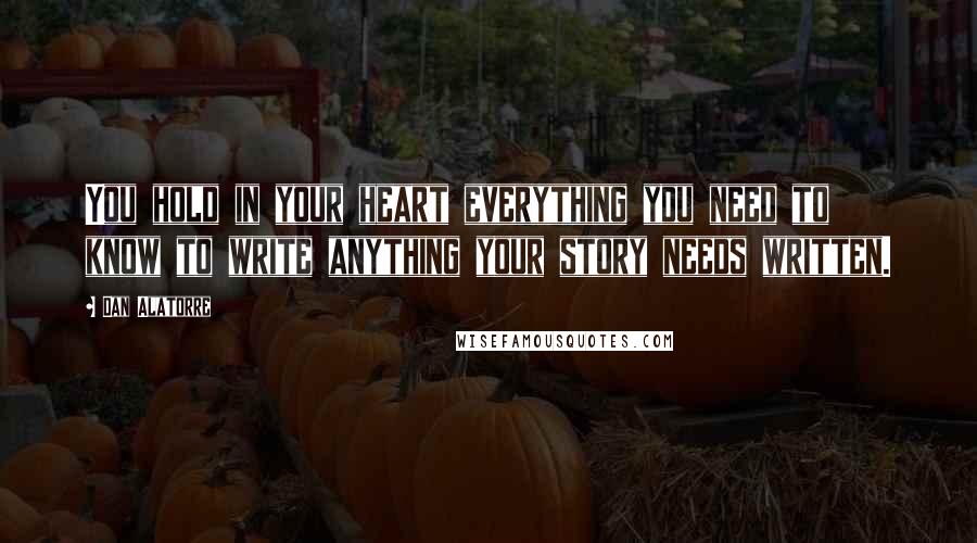 Dan Alatorre Quotes: You hold in your heart everything you need to know to write anything your story needs written.
