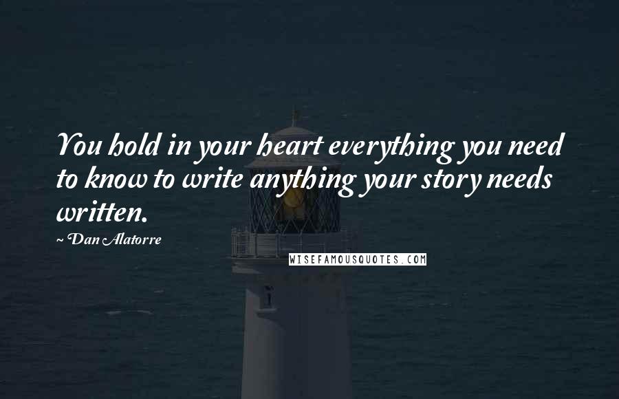 Dan Alatorre Quotes: You hold in your heart everything you need to know to write anything your story needs written.