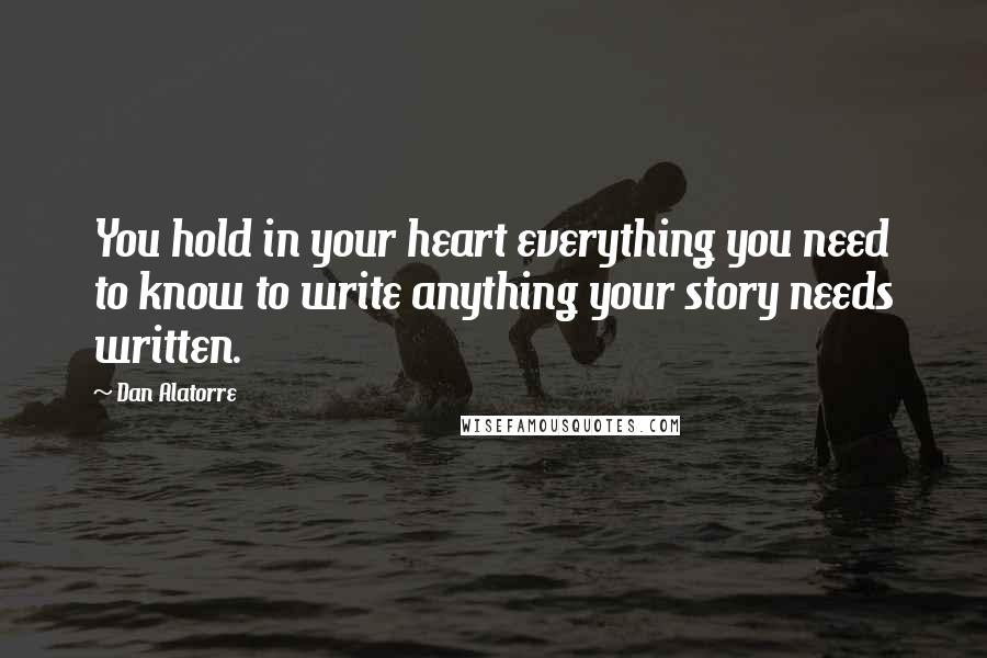 Dan Alatorre Quotes: You hold in your heart everything you need to know to write anything your story needs written.