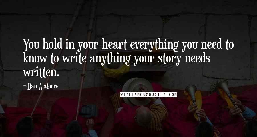 Dan Alatorre Quotes: You hold in your heart everything you need to know to write anything your story needs written.