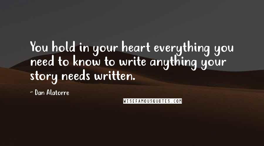 Dan Alatorre Quotes: You hold in your heart everything you need to know to write anything your story needs written.