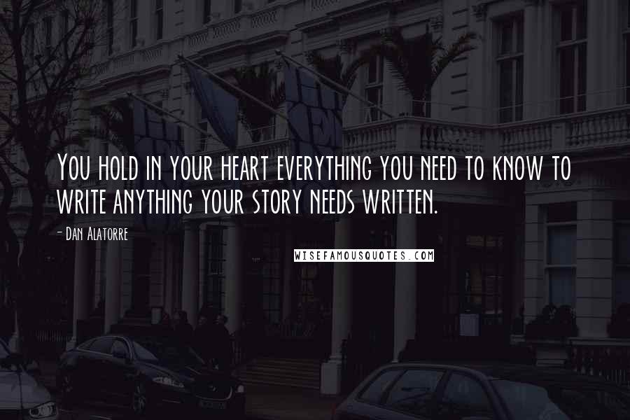 Dan Alatorre Quotes: You hold in your heart everything you need to know to write anything your story needs written.