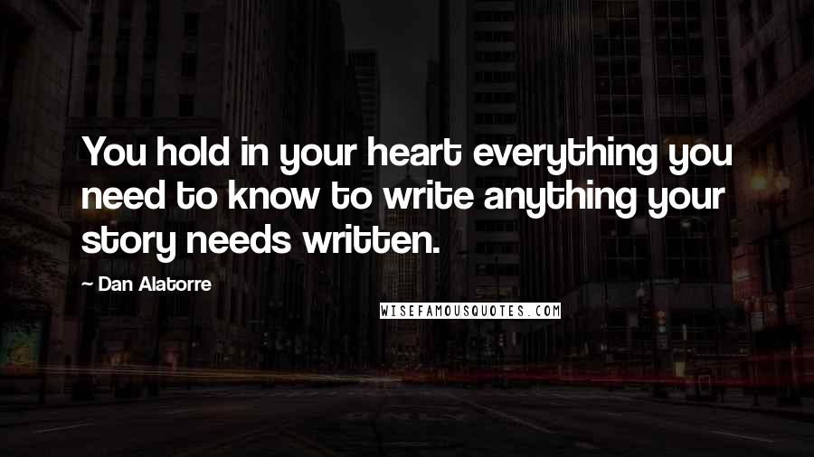 Dan Alatorre Quotes: You hold in your heart everything you need to know to write anything your story needs written.