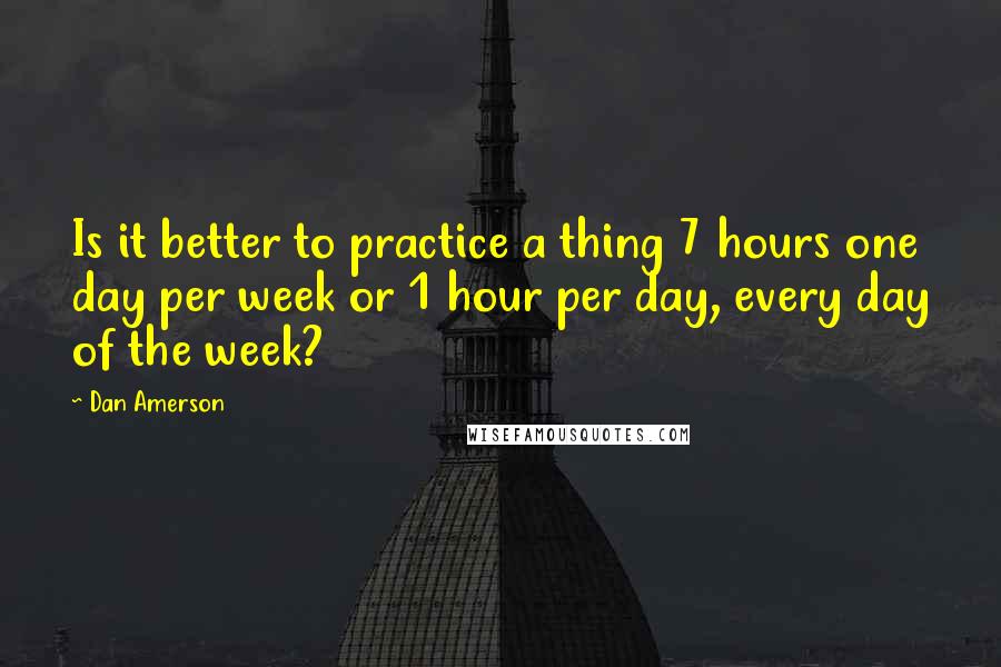 Dan Amerson Quotes: Is it better to practice a thing 7 hours one day per week or 1 hour per day, every day of the week?