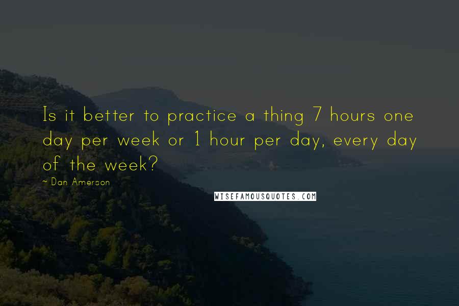 Dan Amerson Quotes: Is it better to practice a thing 7 hours one day per week or 1 hour per day, every day of the week?