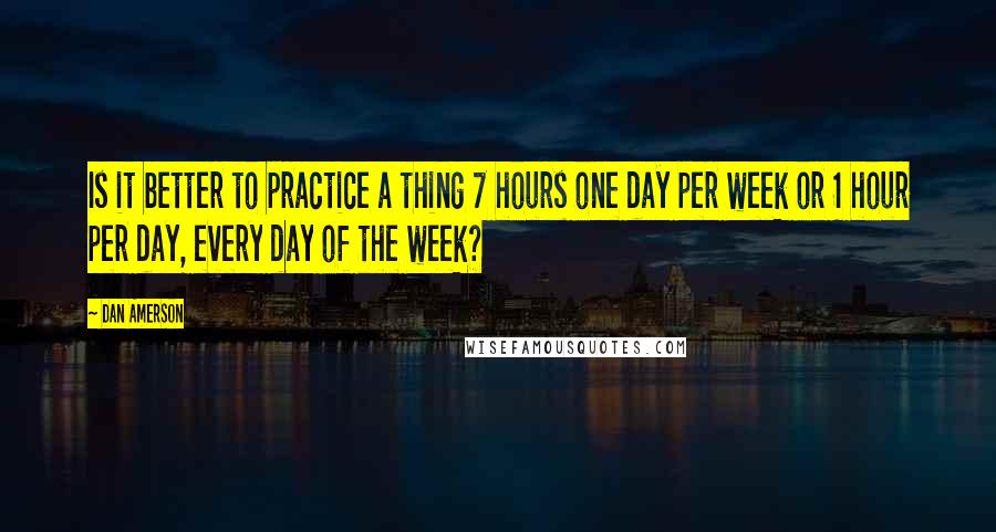 Dan Amerson Quotes: Is it better to practice a thing 7 hours one day per week or 1 hour per day, every day of the week?