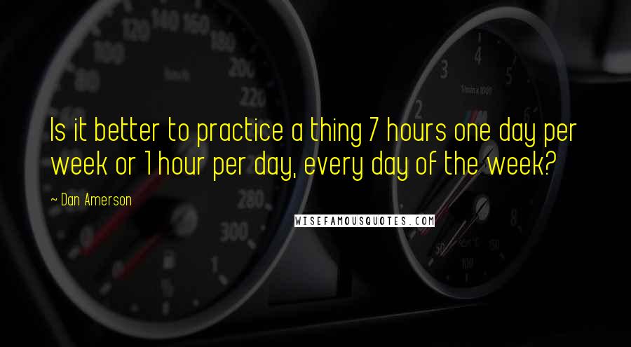 Dan Amerson Quotes: Is it better to practice a thing 7 hours one day per week or 1 hour per day, every day of the week?