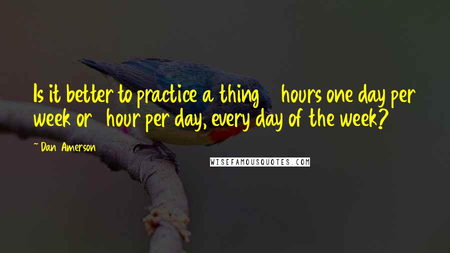 Dan Amerson Quotes: Is it better to practice a thing 7 hours one day per week or 1 hour per day, every day of the week?