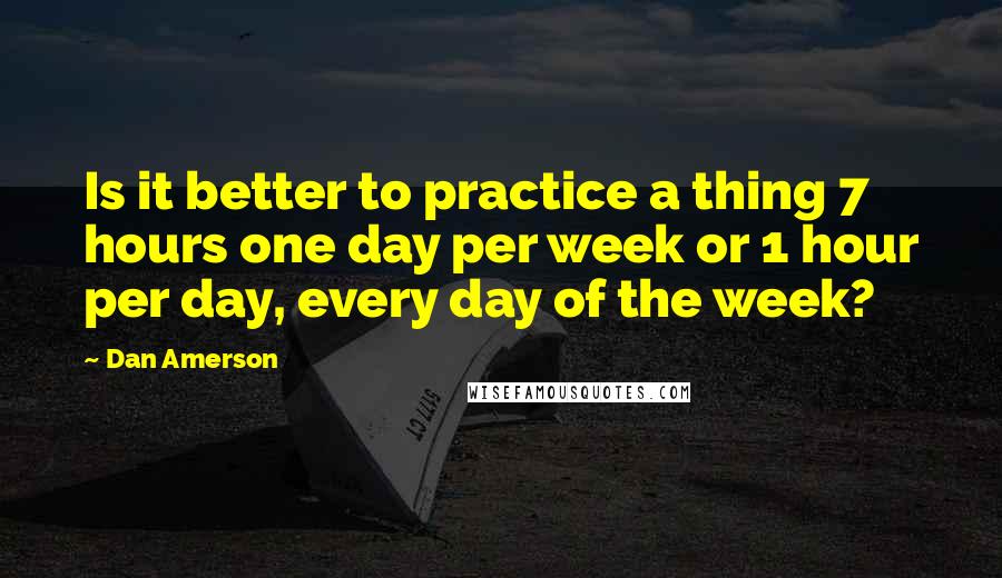 Dan Amerson Quotes: Is it better to practice a thing 7 hours one day per week or 1 hour per day, every day of the week?