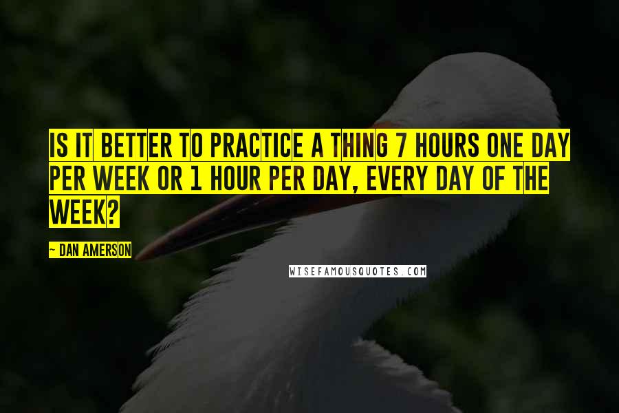 Dan Amerson Quotes: Is it better to practice a thing 7 hours one day per week or 1 hour per day, every day of the week?