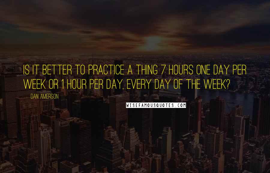 Dan Amerson Quotes: Is it better to practice a thing 7 hours one day per week or 1 hour per day, every day of the week?