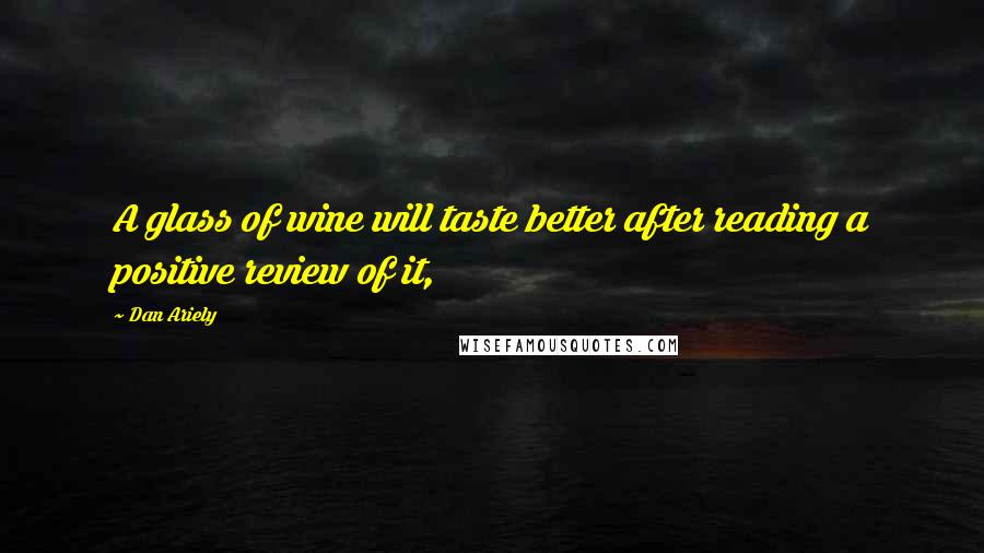 Dan Ariely Quotes: A glass of wine will taste better after reading a positive review of it,