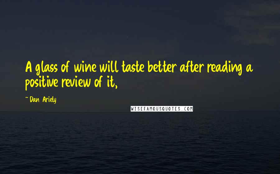 Dan Ariely Quotes: A glass of wine will taste better after reading a positive review of it,