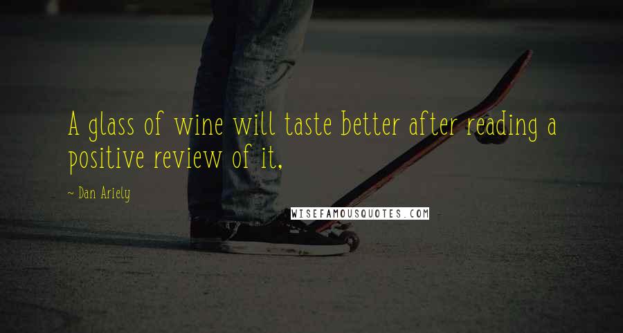 Dan Ariely Quotes: A glass of wine will taste better after reading a positive review of it,