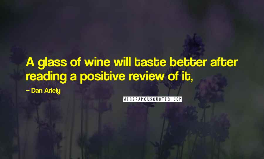 Dan Ariely Quotes: A glass of wine will taste better after reading a positive review of it,