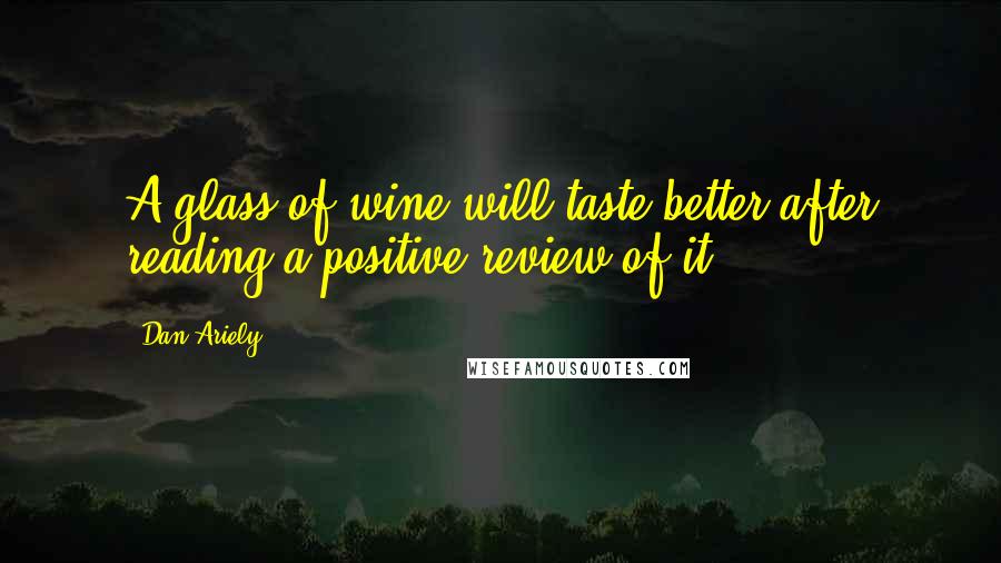 Dan Ariely Quotes: A glass of wine will taste better after reading a positive review of it,