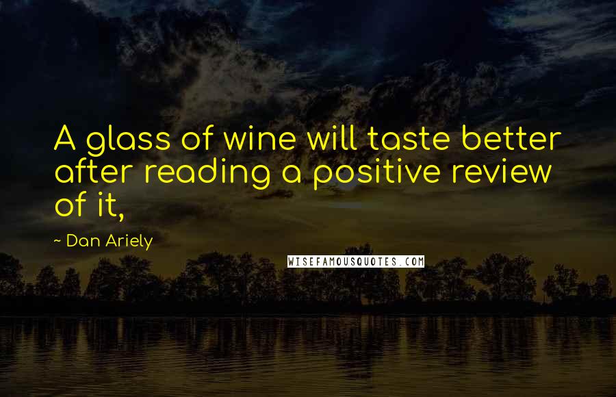 Dan Ariely Quotes: A glass of wine will taste better after reading a positive review of it,