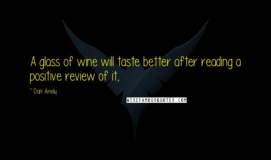 Dan Ariely Quotes: A glass of wine will taste better after reading a positive review of it,