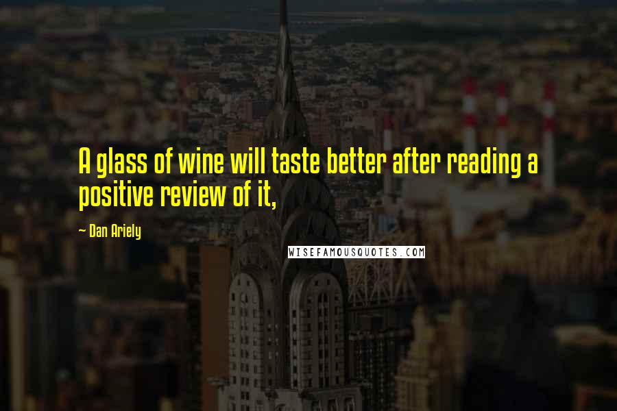 Dan Ariely Quotes: A glass of wine will taste better after reading a positive review of it,