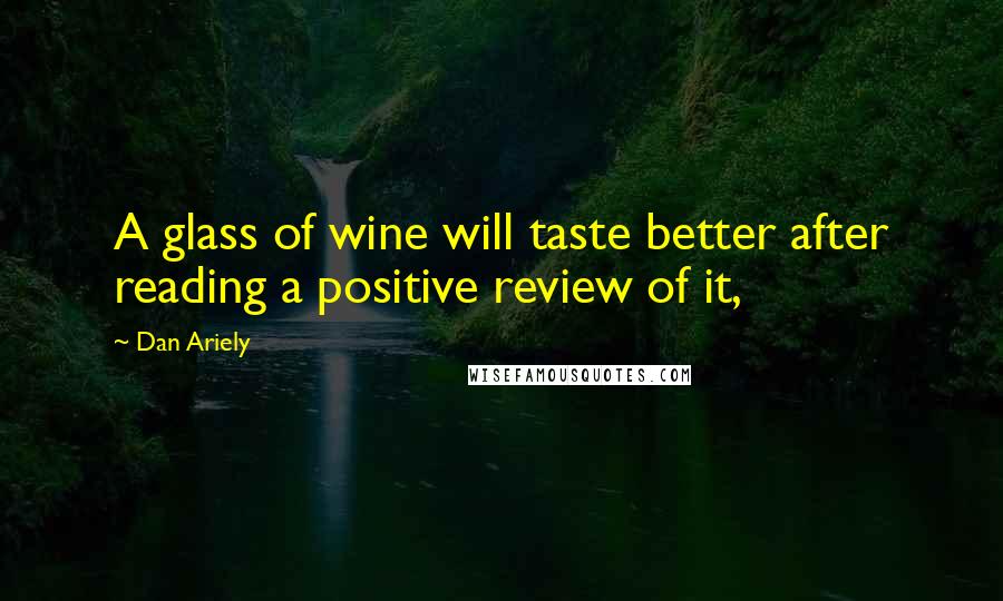 Dan Ariely Quotes: A glass of wine will taste better after reading a positive review of it,