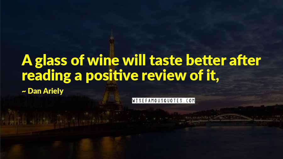 Dan Ariely Quotes: A glass of wine will taste better after reading a positive review of it,