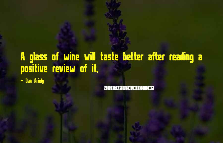 Dan Ariely Quotes: A glass of wine will taste better after reading a positive review of it,