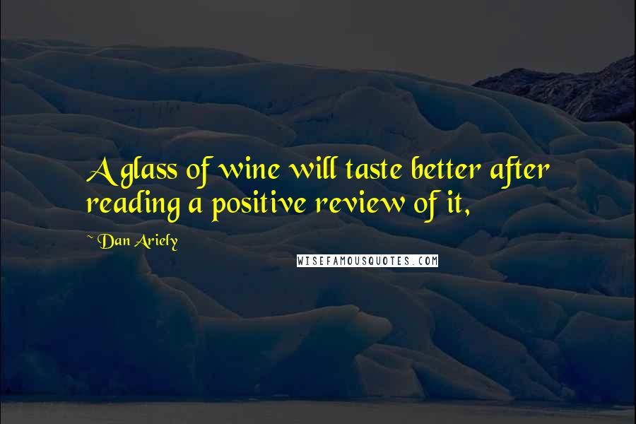 Dan Ariely Quotes: A glass of wine will taste better after reading a positive review of it,