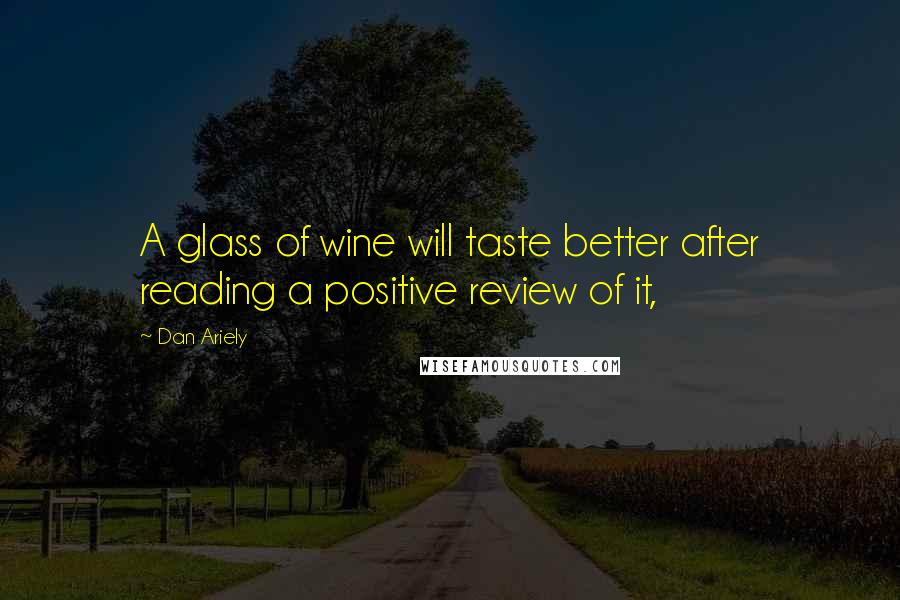 Dan Ariely Quotes: A glass of wine will taste better after reading a positive review of it,