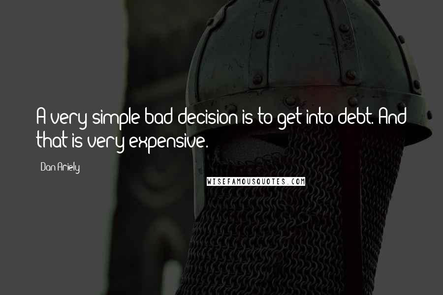 Dan Ariely Quotes: A very simple bad decision is to get into debt. And that is very expensive.
