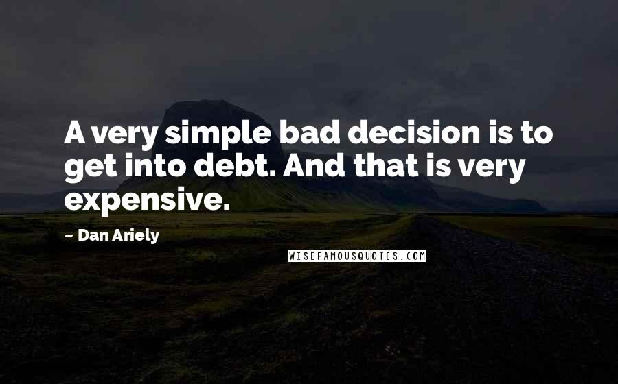 Dan Ariely Quotes: A very simple bad decision is to get into debt. And that is very expensive.