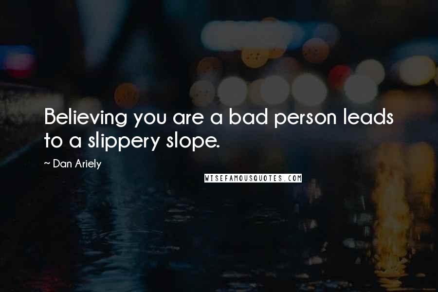 Dan Ariely Quotes: Believing you are a bad person leads to a slippery slope.