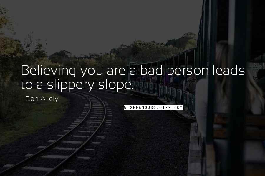 Dan Ariely Quotes: Believing you are a bad person leads to a slippery slope.