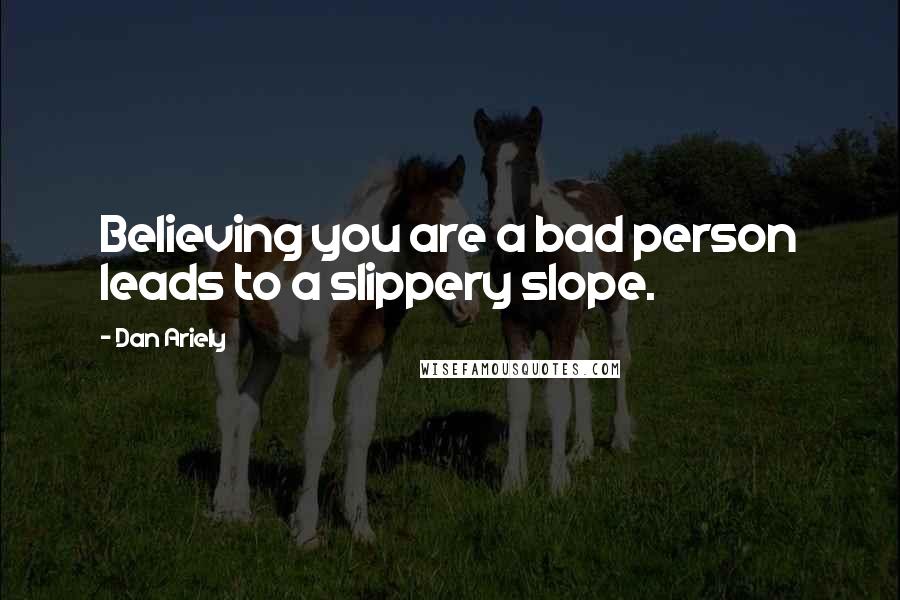 Dan Ariely Quotes: Believing you are a bad person leads to a slippery slope.