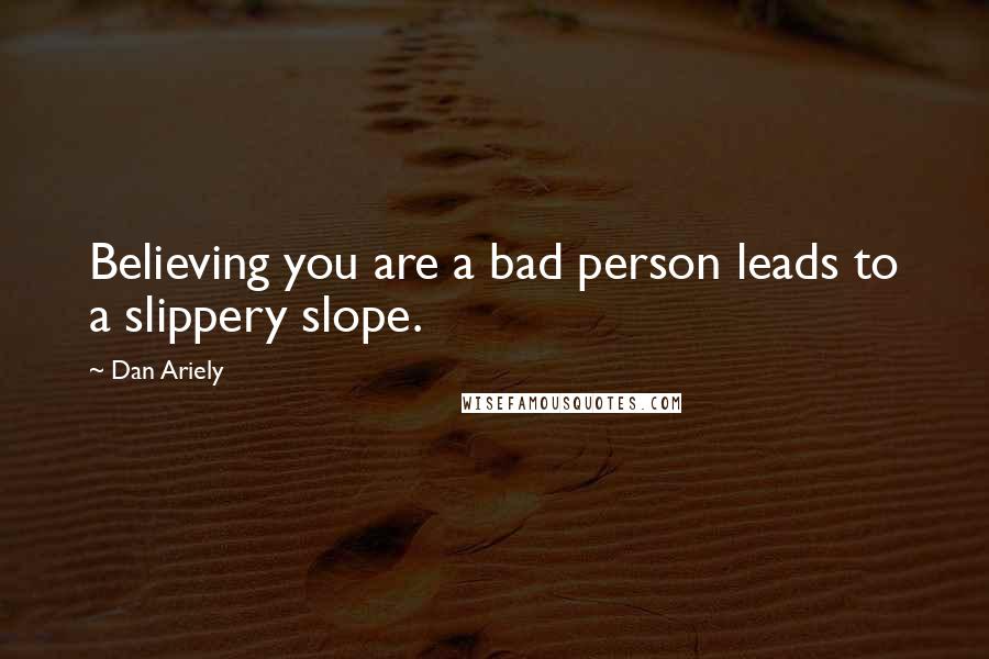 Dan Ariely Quotes: Believing you are a bad person leads to a slippery slope.