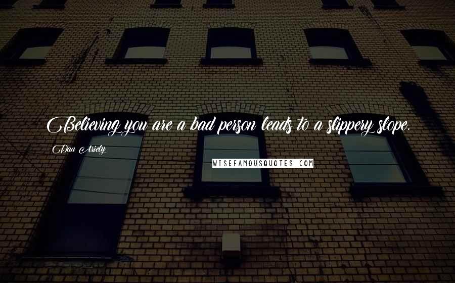 Dan Ariely Quotes: Believing you are a bad person leads to a slippery slope.