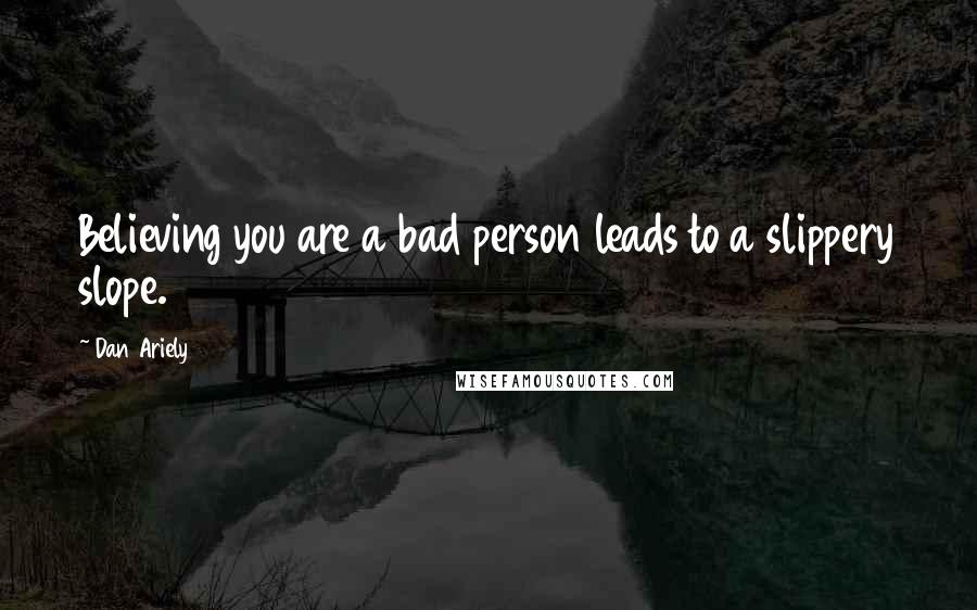 Dan Ariely Quotes: Believing you are a bad person leads to a slippery slope.