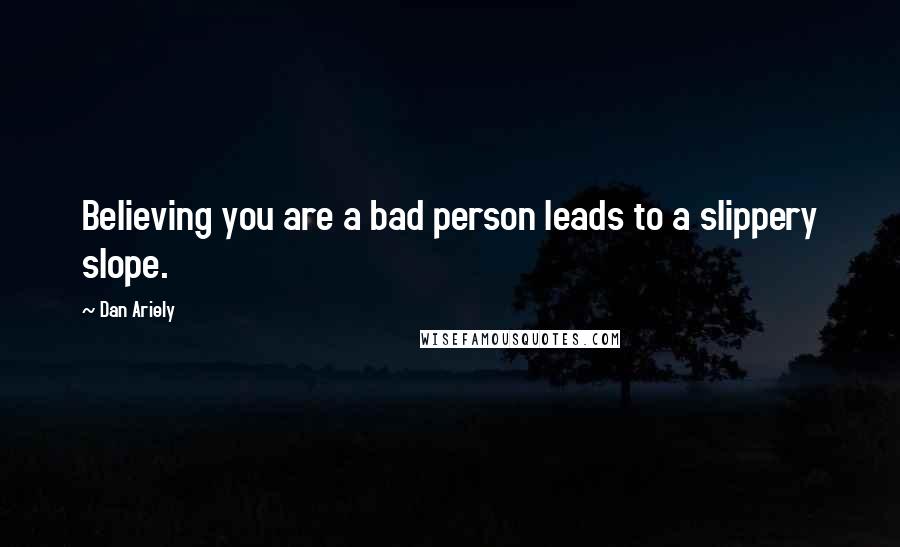 Dan Ariely Quotes: Believing you are a bad person leads to a slippery slope.