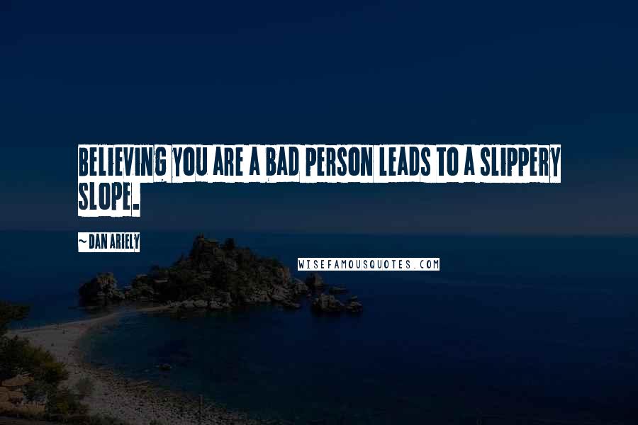 Dan Ariely Quotes: Believing you are a bad person leads to a slippery slope.