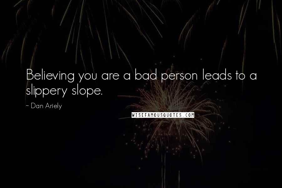 Dan Ariely Quotes: Believing you are a bad person leads to a slippery slope.