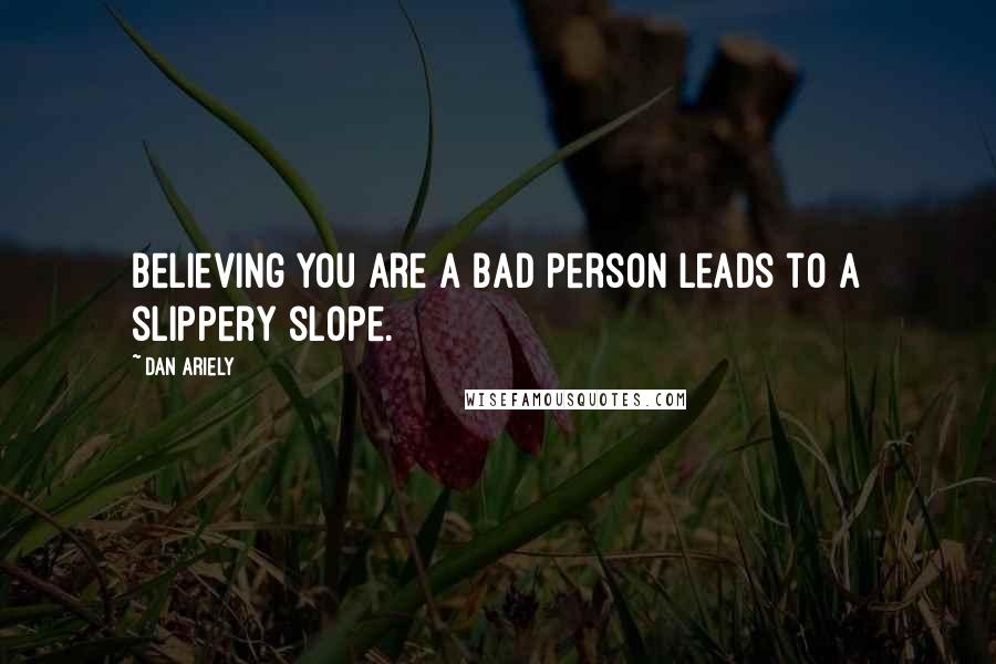 Dan Ariely Quotes: Believing you are a bad person leads to a slippery slope.